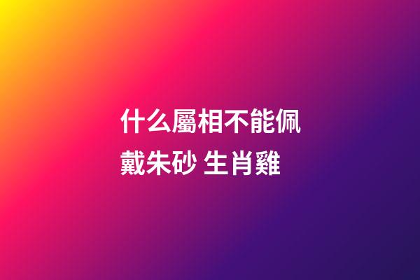 什么屬相不能佩戴朱砂 生肖雞